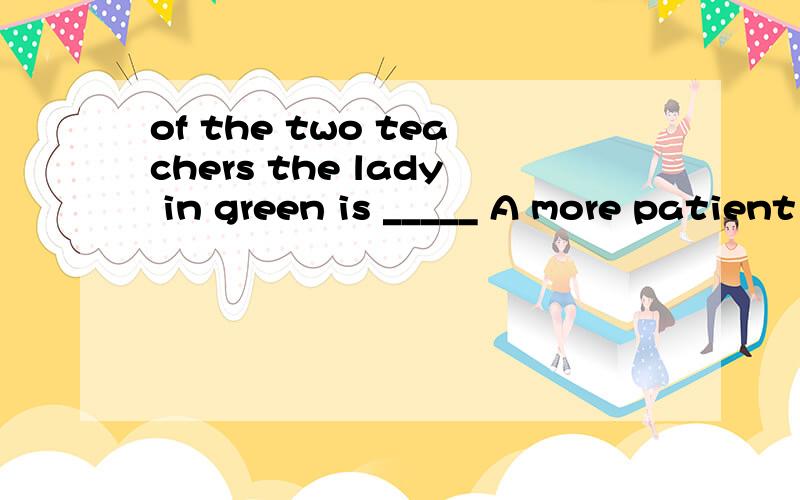 of the two teachers the lady in green is _____ A more patient B the most patient.为什么选a?