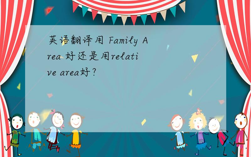 英语翻译用 Family Area 好还是用relative area好？