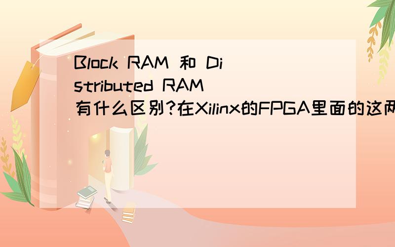 Block RAM 和 Distributed RAM 有什么区别?在Xilinx的FPGA里面的这两个东西是什么关系