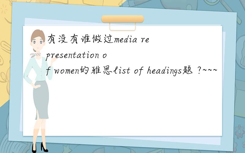 有没有谁做过media representation of women的雅思list of headings题 ?~~~