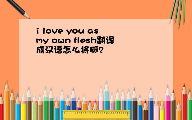 i love you as my own flesh翻译成汉语怎么将啊?
