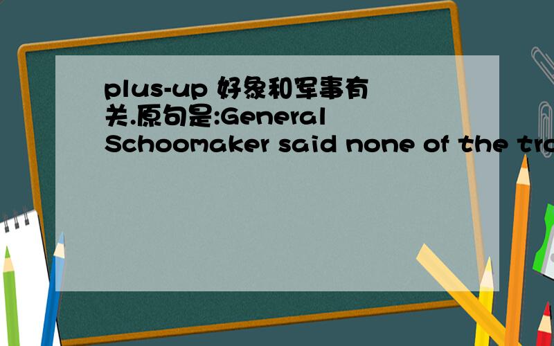 plus-up 好象和军事有关.原句是:General Schoomaker said none of the troop surge for Iraq,which he calls a 