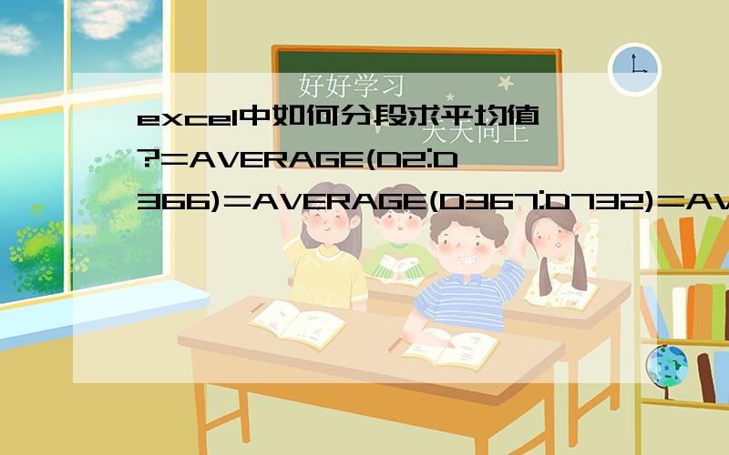 excel中如何分段求平均值?=AVERAGE(D2:D366)=AVERAGE(D367:D732)=AVERAGE(D733:D1097)=AVERAGE(D1098:D1462)=AVERAGE(D1463:D1827)=AVERAGE(D1828:D2193)=AVERAGE(D2194:D2558)=AVERAGE(D2559:D2923)=AVERAGE(D2924:D3288)=AVERAGE(D3289:D3654)=AVERAGE(D3655