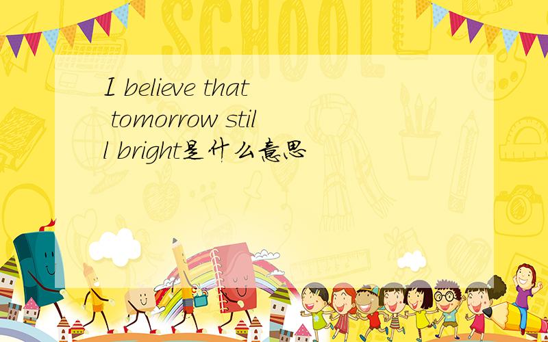 I believe that tomorrow still bright是什么意思