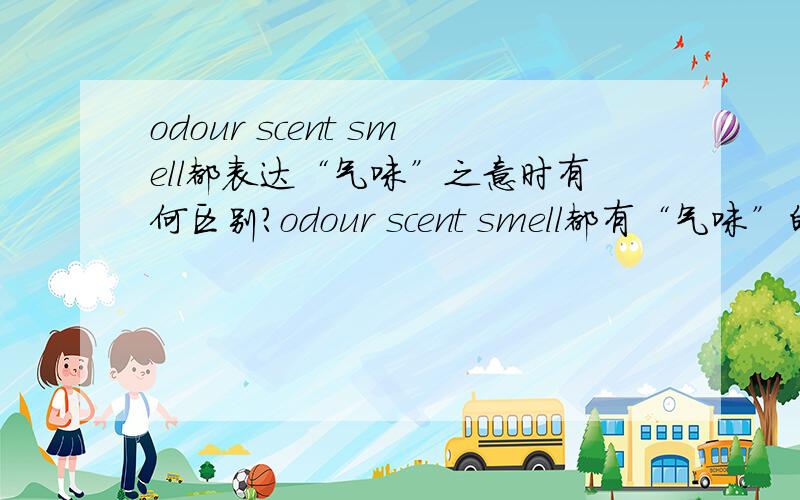 odour scent smell都表达“气味”之意时有何区别?odour scent smell都有“气味”的意思,当它们都表达这一意思时,具体在语义上有哪些细微的差别呢?