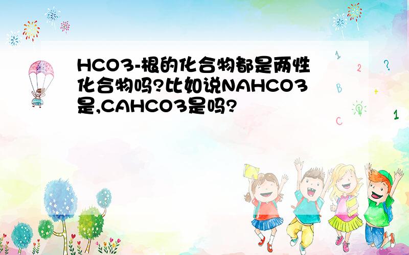HCO3-根的化合物都是两性化合物吗?比如说NAHCO3是,CAHCO3是吗?