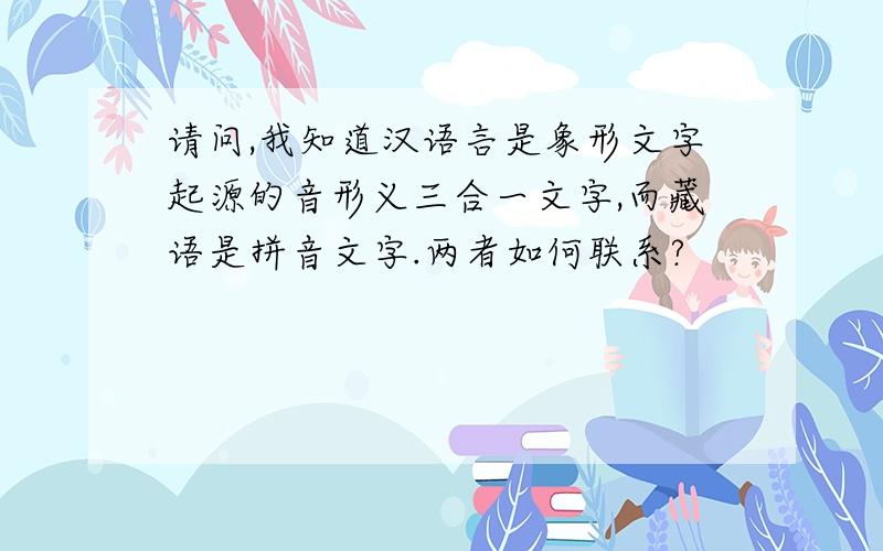 请问,我知道汉语言是象形文字起源的音形义三合一文字,而藏语是拼音文字.两者如何联系?