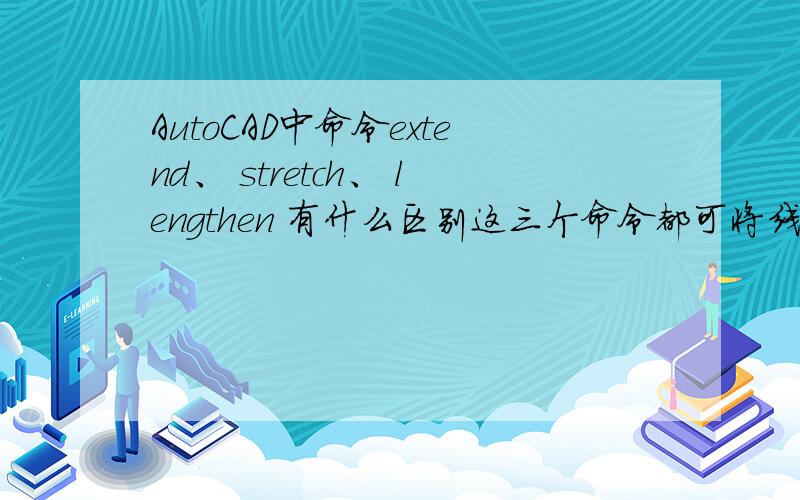 AutoCAD中命令extend、 stretch、 lengthen 有什么区别这三个命令都可将线拉伸,究竟这三者之间有何区别啊,说清楚了