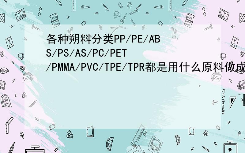 各种朔料分类PP/PE/ABS/PS/AS/PC/PET/PMMA/PVC/TPE/TPR都是用什么原料做成粒子的?例如PE是用泡沫,珍珠棉.以上各种粒子在广东都是什么价格?