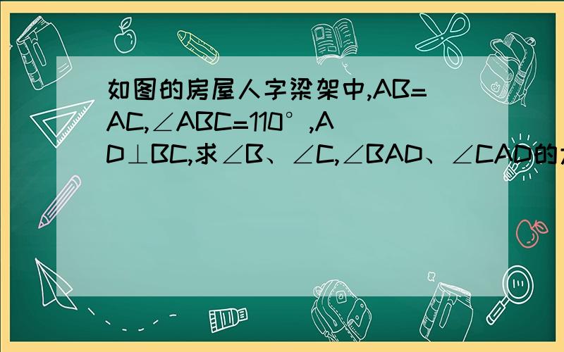 如图的房屋人字梁架中,AB=AC,∠ABC=110°,AD⊥BC,求∠B、∠C,∠BAD、∠CAD的大小,并说明理由