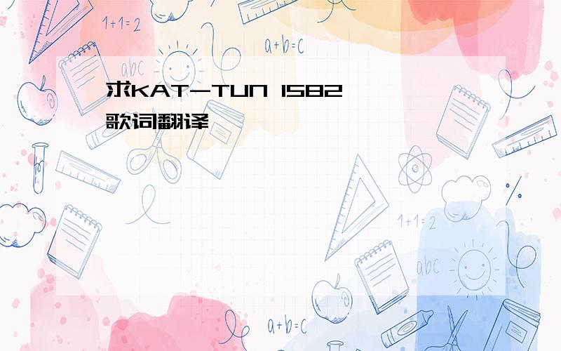 求KAT-TUN 1582 歌词翻译