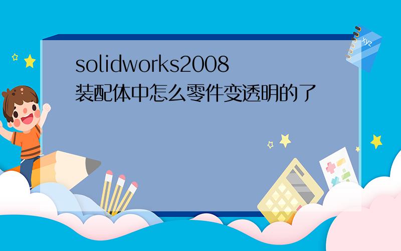 solidworks2008装配体中怎么零件变透明的了