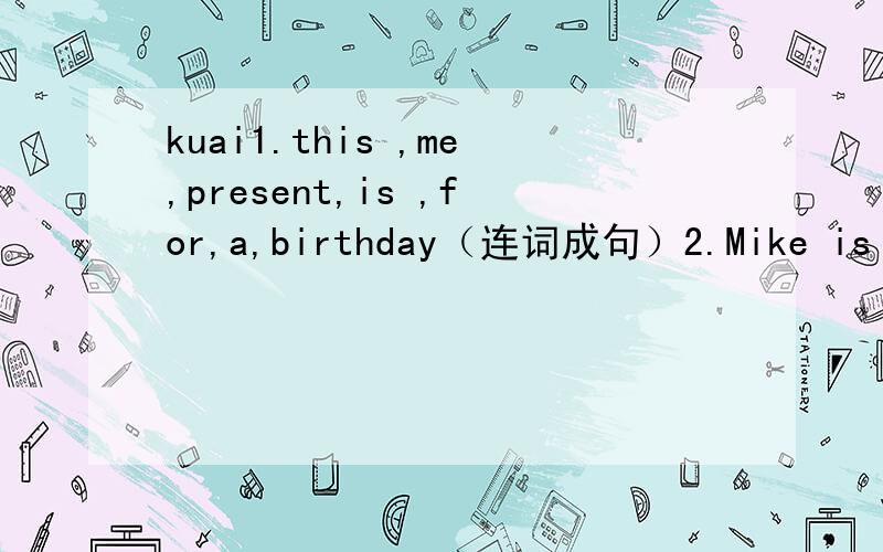 kuai1.this ,me,present,is ,for,a,birthday（连词成句）2.Mike is playing computer games in the bedroom(对划线部分提问)划线部分 （playing computer games）____Mike ____in the bedroom 3.Lucy dosn't like making a puppet.(改为肯定句