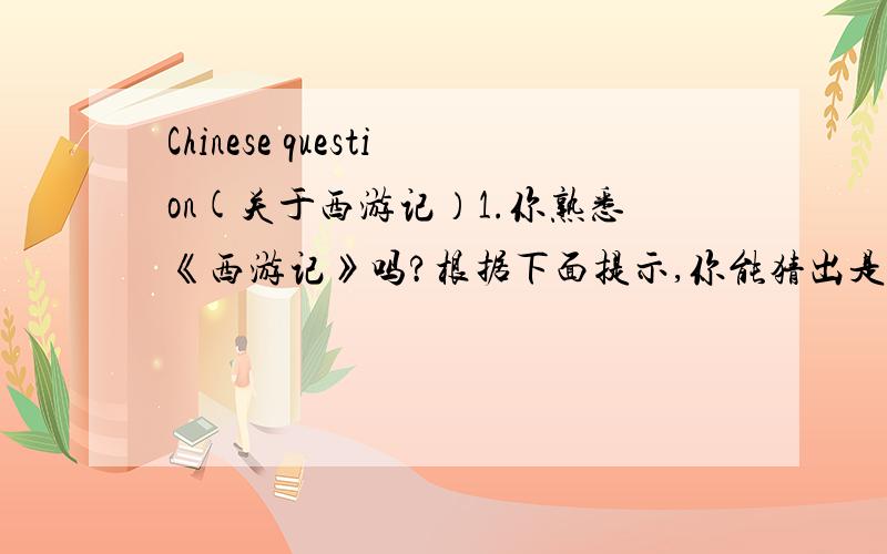 Chinese question(关于西游记）1.你熟悉《西游记》吗?根据下面提示,你能猜出是《西游记》的哪段故事吗?（1）火焰山,铁扇公主（ ）（2）三味真火,观音,善财童子（ ）（3）果子,五庄观,镇元大