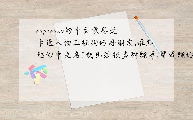 espresso的中文意思是卡通人物玉桂狗的好朋友,谁知他的中文名?我见过很多种翻译,帮我翻的正确点