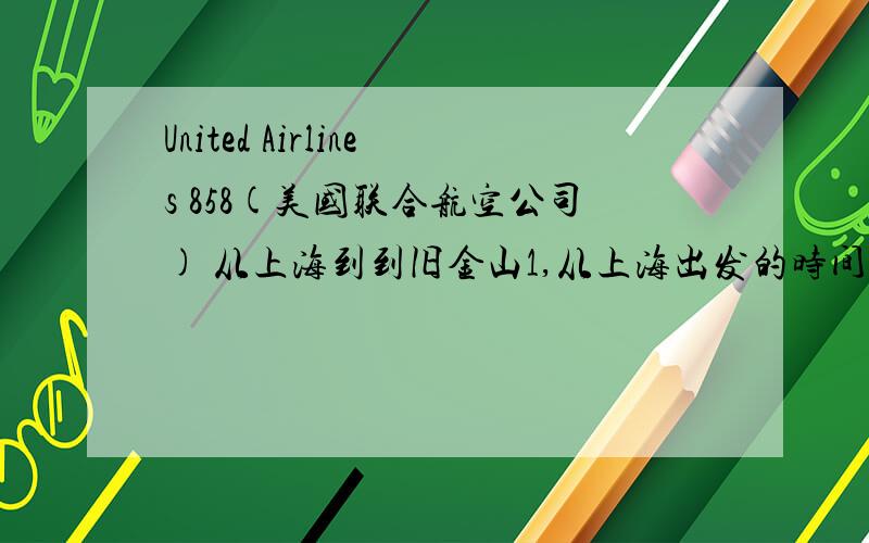 United Airlines 858(美国联合航空公司) 从上海到到旧金山1,从上海出发的时间；2,所耗多少小时；3,到达时的北京时间；4,到达时的当地时间!United Airlines 858的具体型号!