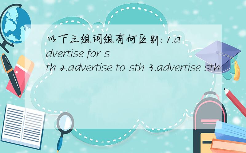 以下三组词组有何区别：1.advertise for sth 2.advertise to sth 3.advertise sth