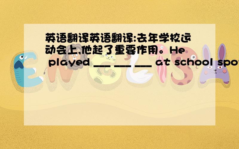 英语翻译英语翻译:去年学校运动会上,他起了重要作用。He played ___ ___ ___ at school sports meeting last year