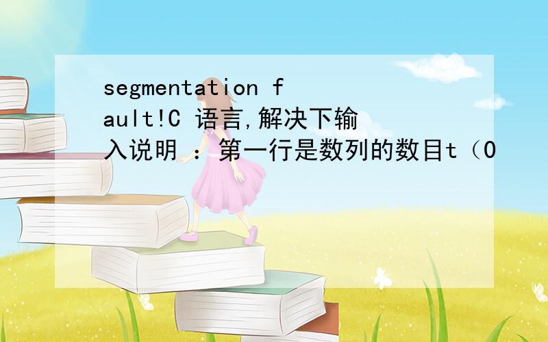 segmentation fault!C 语言,解决下输入说明 ：第一行是数列的数目t（0