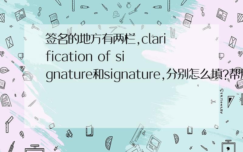 签名的地方有两栏,clarification of signature和signature,分别怎么填?帮朋友问问,是说OFFER的签名栏有两栏~chinaxz210 可以确定么!