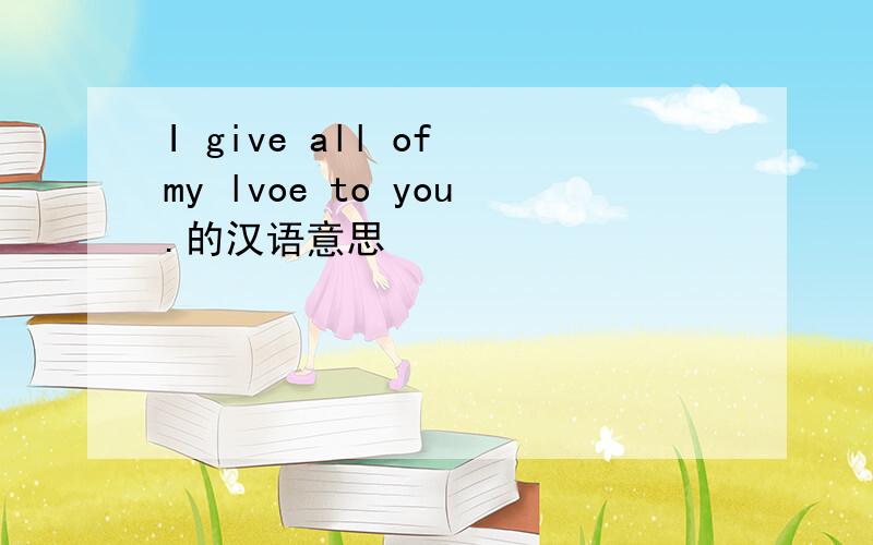I give all of my lvoe to you.的汉语意思