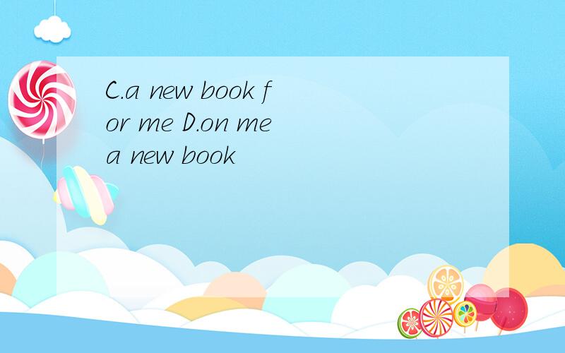 C.a new book for me D.on me a new book