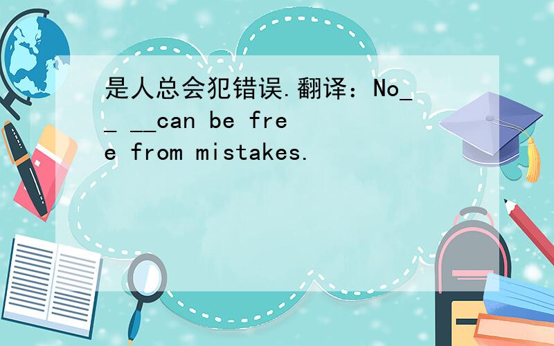 是人总会犯错误.翻译：No__ __can be free from mistakes.