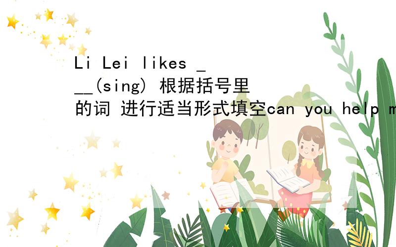 Li Lei likes ___(sing) 根据括号里的词 进行适当形式填空can you help me ___ (play) chess