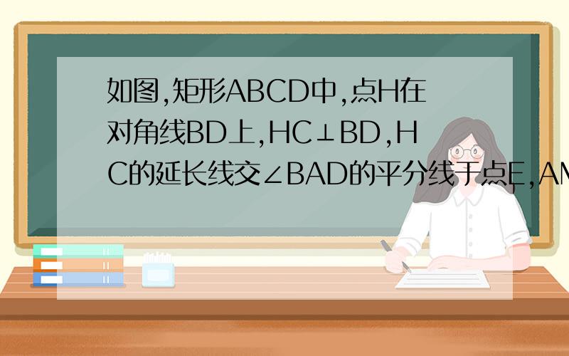 如图,矩形ABCD中,点H在对角线BD上,HC⊥BD,HC的延长线交∠BAD的平分线于点E,AM⊥BD于M,AE交BD于N.求证：CE=BD