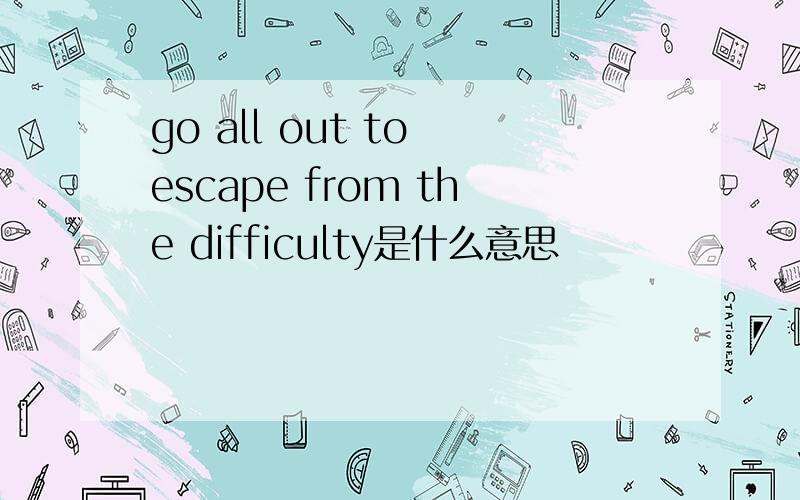 go all out to escape from the difficulty是什么意思