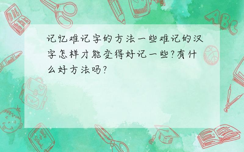 记忆难记字的方法一些难记的汉字怎样才能变得好记一些?有什么好方法吗?