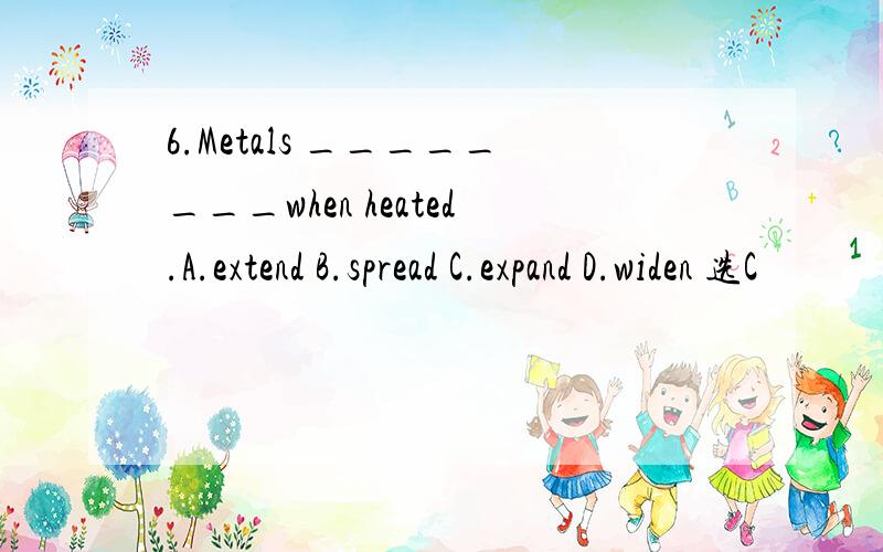 6.Metals ________when heated.A.extend B.spread C.expand D.widen 选C