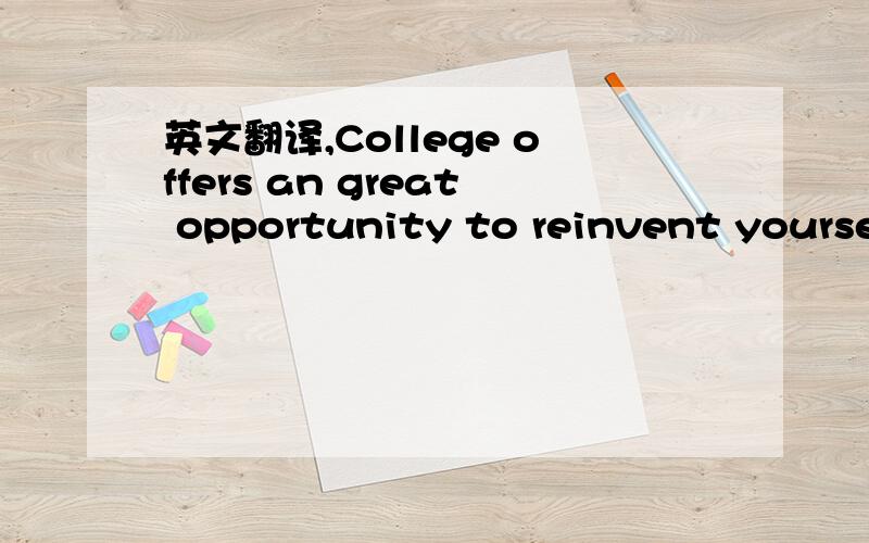 英文翻译,College offers an great opportunity to reinvent yourself from high school.