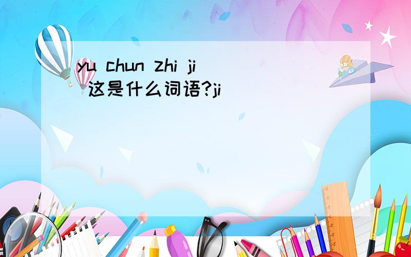 yu chun zhi ji 这是什么词语?ji