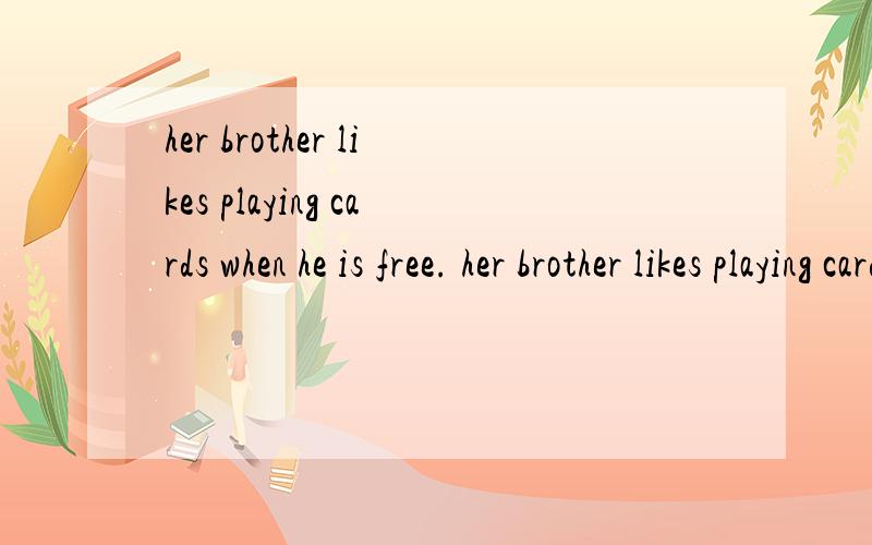 her brother likes playing cards when he is free. her brother likes playing cards ___ ___ ___ ___