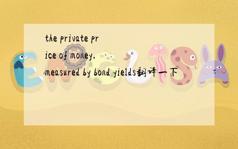 the private price of money, measured by bond yields翻译一下