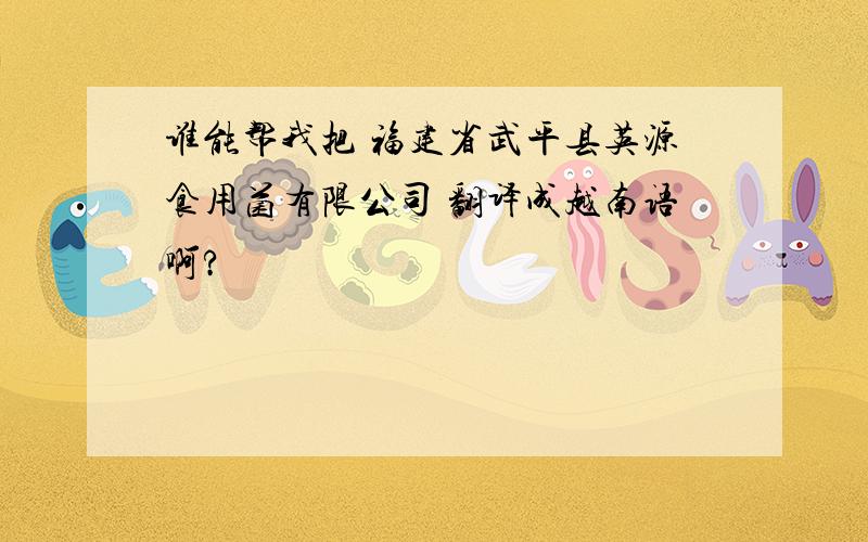 谁能帮我把 福建省武平县英源食用菌有限公司 翻译成越南语啊?