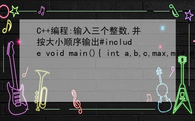 C++编程:输入三个整数,并按大小顺序输出#include void main(){ int a,b,c,max,mid,min ; coutb>>c; if(a