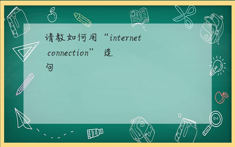 请教如何用“internet connection” 造句