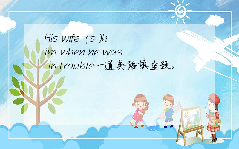His wife (s )him when he was in trouble一道英语填空题,