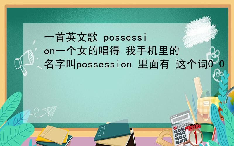 一首英文歌 possession一个女的唱得 我手机里的名字叫possession 里面有 这个词0 0