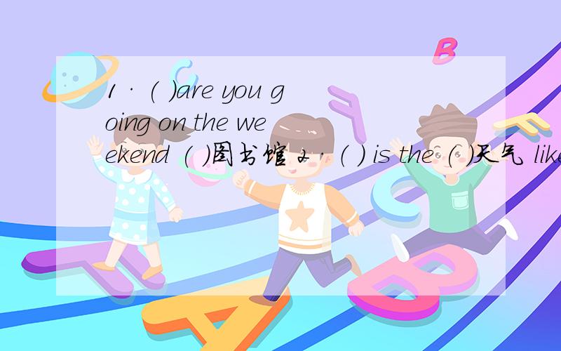 1·( ）are you going on the weekend ( )图书馆 2·（ ） is the ( )天气 like today?3.（ ） is the( )天气4.（ ）can you do?I can ( ） （ ） （ ）扫地.You are ( )健康的.5.We are going to ( ) the ( ) ( )长城 ( ) ( )下一个夏