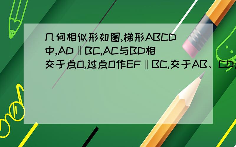 几何相似形如图,梯形ABCD中,AD‖BC,AC与BD相交于点O,过点O作EF‖BC,交于AB、CD点E、F.设BC=a,AD=b,求EF的长.右上角的B是D。