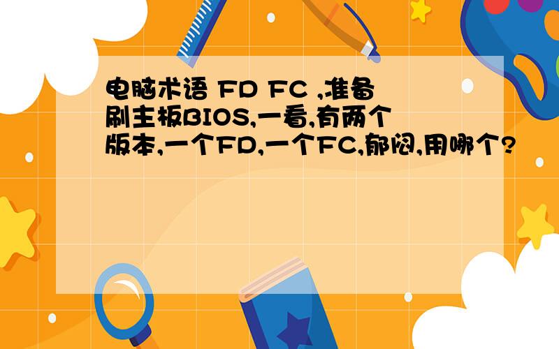 电脑术语 FD FC ,准备刷主板BIOS,一看,有两个版本,一个FD,一个FC,郁闷,用哪个?