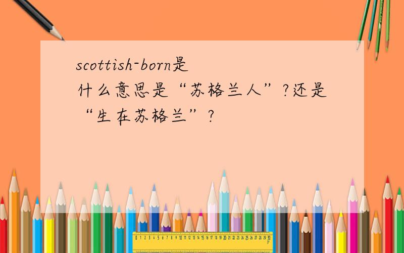 scottish-born是什么意思是“苏格兰人”?还是“生在苏格兰”?