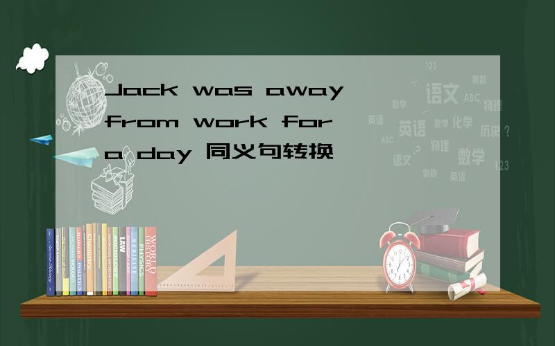 Jack was away from work for a day 同义句转换