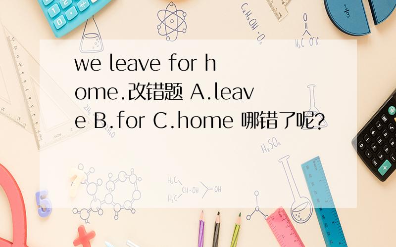 we leave for home.改错题 A.leave B.for C.home 哪错了呢?
