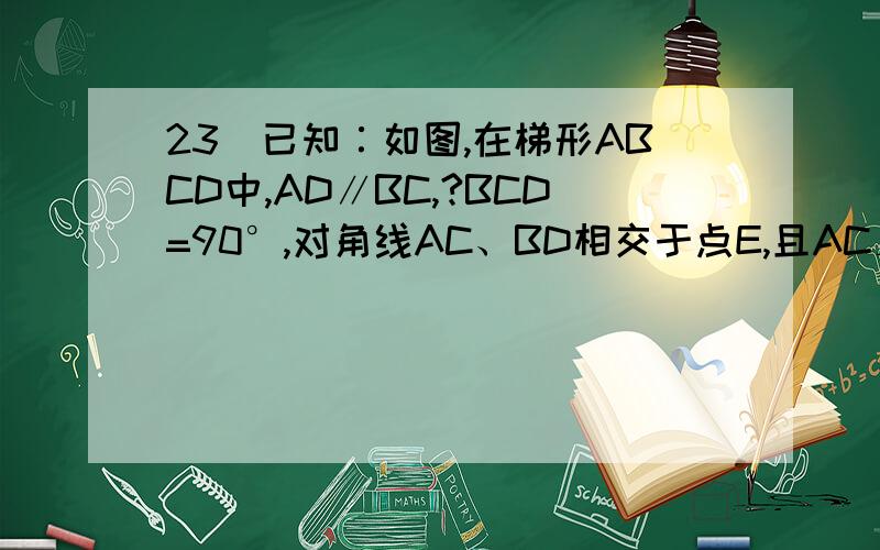 23．已知∶如图,在梯形ABCD中,AD∥BC,?BCD=90°,对角线AC、BD相交于点E,且AC⊥BD.（1）求证：CD²=BC·AD；（2）点F是边BC上一点,连接AF,与BD相交于点G,如果∠BAF=∠DBF．求证：AG²／AD²=BG／BD