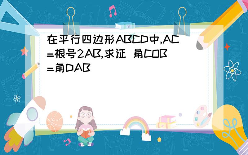 在平行四边形ABCD中,AC=根号2AB,求证 角COB=角DAB