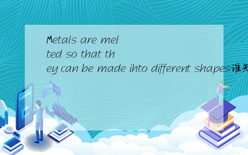 Metals are melted so that they can be made ihto different shapes谁知道这句话怎么翻译~~~~~~~